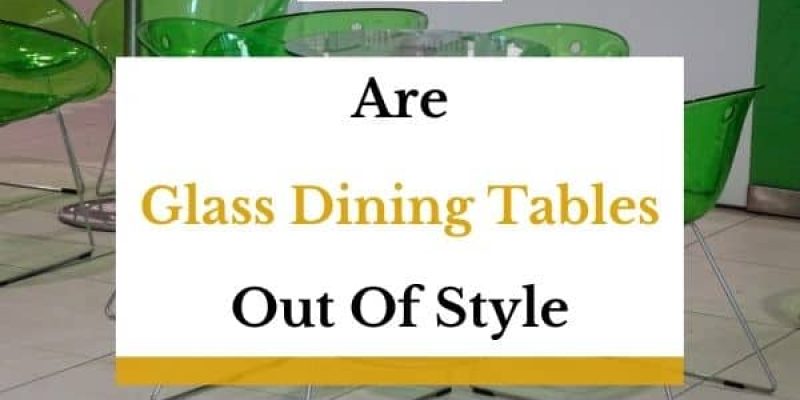 Are Glass Dining Tables Out of Style In 2023? (Answered!)